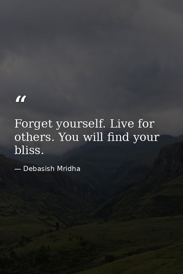 Forget yourself. Live for others. You will find your bliss. — Debasish Mridha