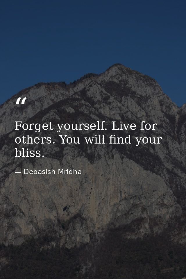 Forget yourself. Live for others. You will find your bliss. — Debasish Mridha