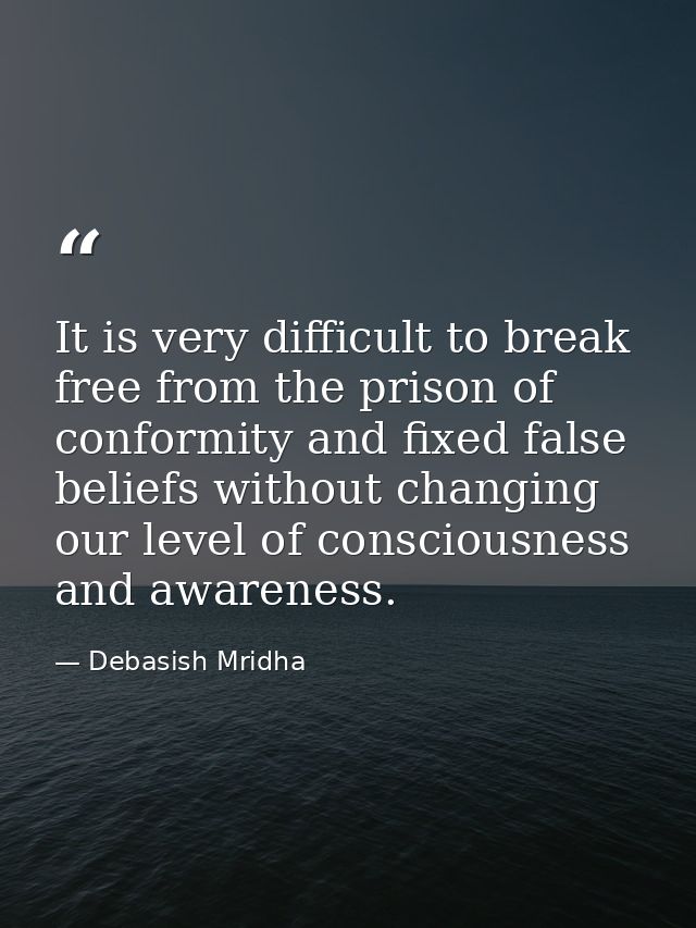 It is very difficult to break free from the prison of conformity and fixed false beliefs without changing our level of c — Debasish Mridha