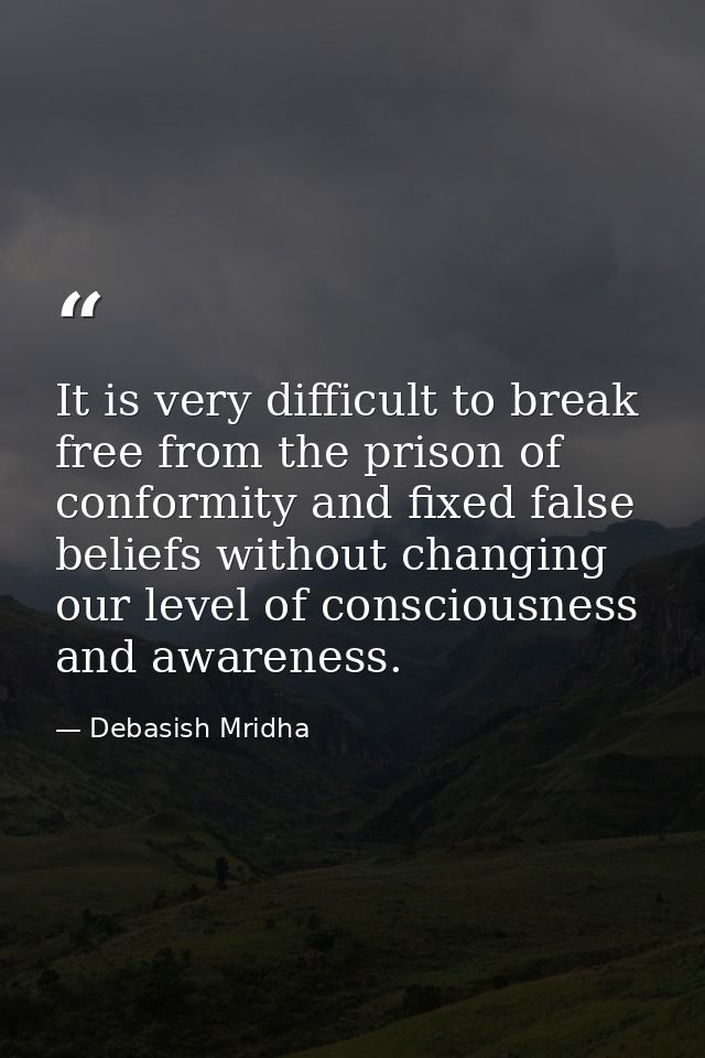 It is very difficult to break free from the prison of conformity and fixed false beliefs without changing our level of c — Debasish Mridha