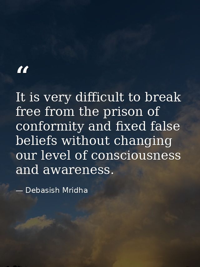 It is very difficult to break free from the prison of conformity and fixed false beliefs without changing our level of c — Debasish Mridha