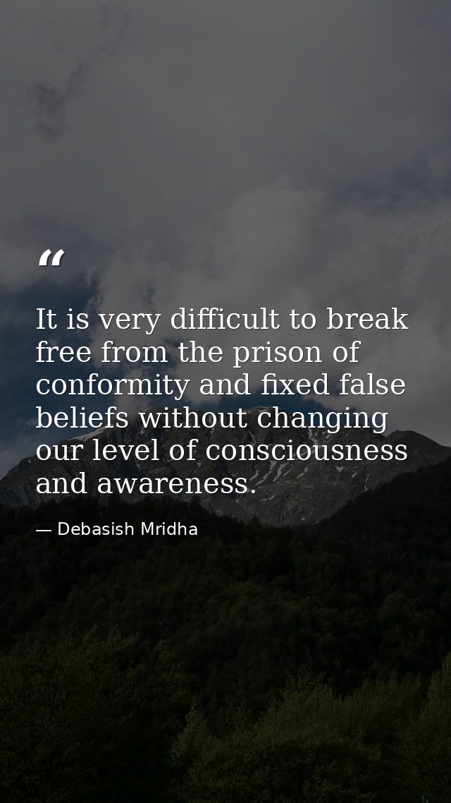 It is very difficult to break free from the prison of conformity and fixed false beliefs without changing our level of c — Debasish Mridha