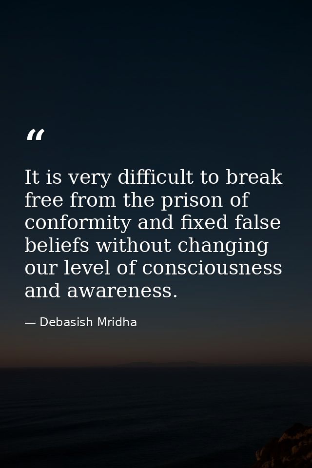 It is very difficult to break free from the prison of conformity and fixed false beliefs without changing our level of c — Debasish Mridha
