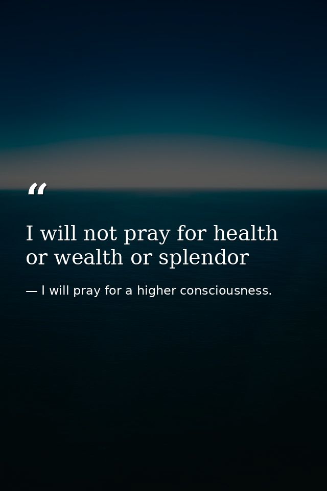 I will not pray for health or wealth or splendor — I will pray for a higher consciousness.
