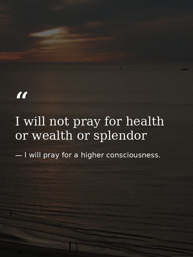 I will not pray for health or wealth or splendor — I will pray for a higher consciousness.