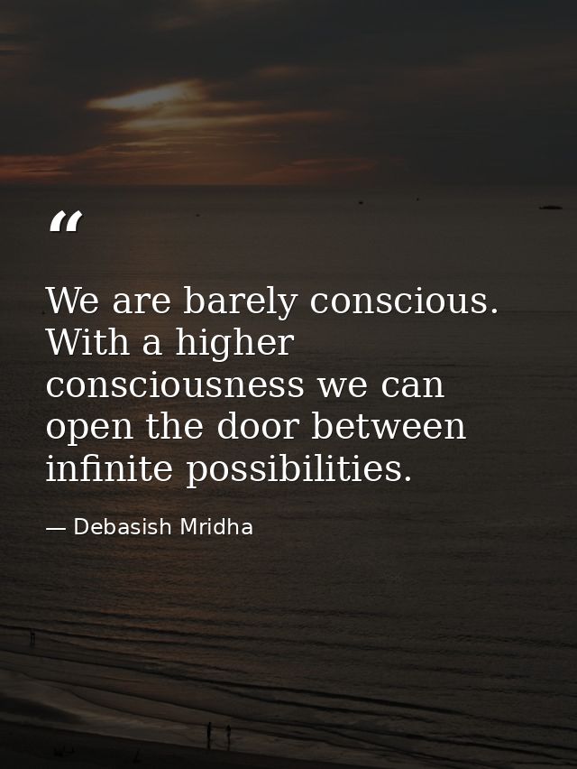 We are barely conscious. With a higher consciousness we can open the door between infinite possibilities. — Debasish Mridha