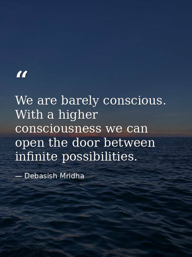We are barely conscious. With a higher consciousness we can open the door between infinite possibilities. — Debasish Mridha