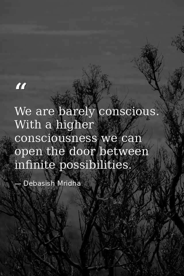 We are barely conscious. With a higher consciousness we can open the door between infinite possibilities. — Debasish Mridha