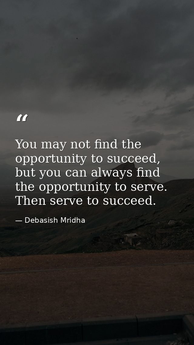 You may not find the opportunity to succeed, but you can always find the opportunity to serve. Then serve to succeed. — Debasish Mridha