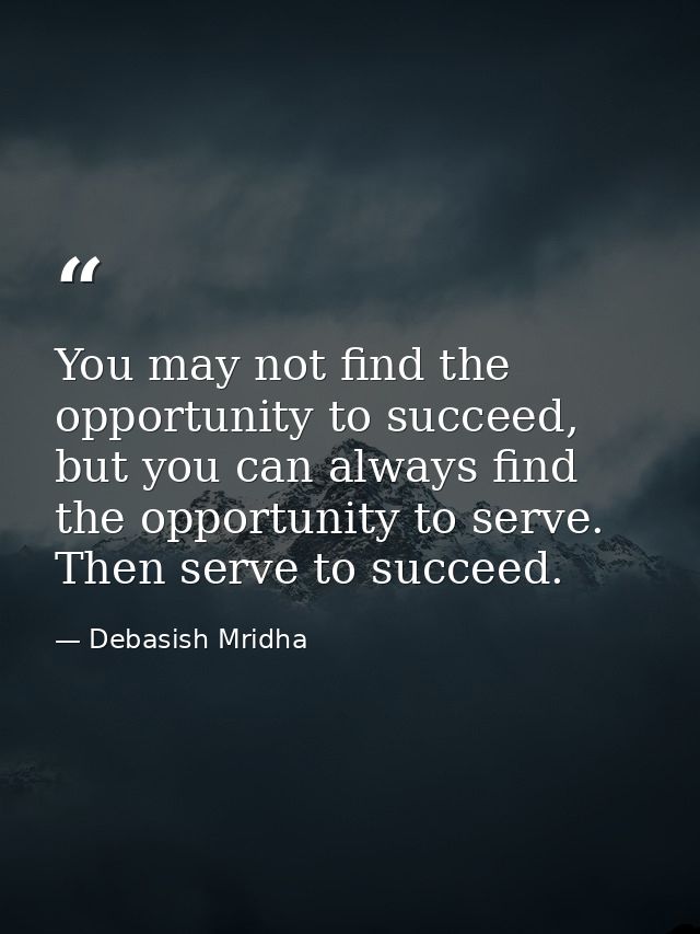 You may not find the opportunity to succeed, but you can always find the opportunity to serve. Then serve to succeed. — Debasish Mridha