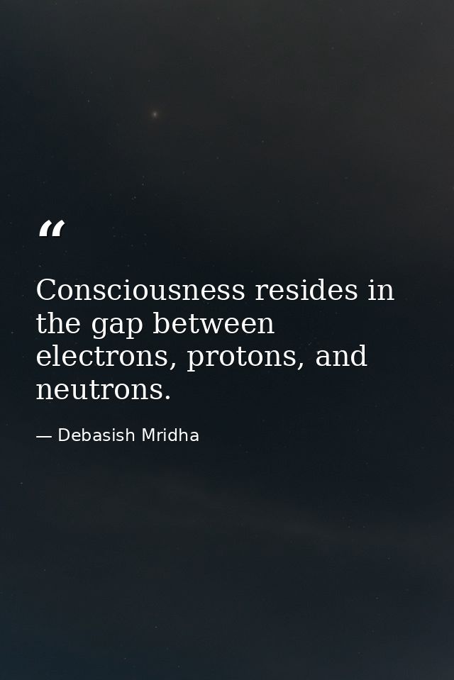 Consciousness resides in the gap between electrons, protons, and neutrons. — Debasish Mridha
