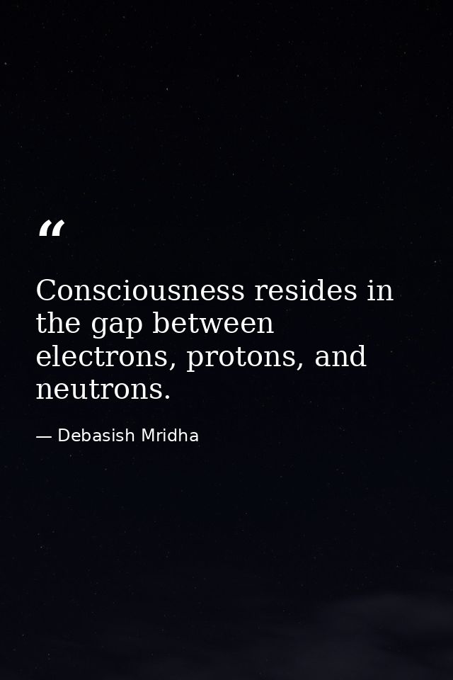 Consciousness resides in the gap between electrons, protons, and neutrons. — Debasish Mridha