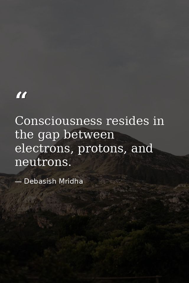 Consciousness resides in the gap between electrons, protons, and neutrons. — Debasish Mridha