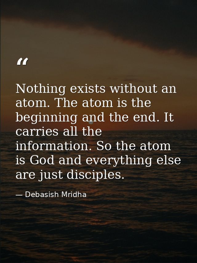 Nothing exists without an atom. The atom is the beginning and the end. It carries all the information. So the atom is Go — Debasish Mridha