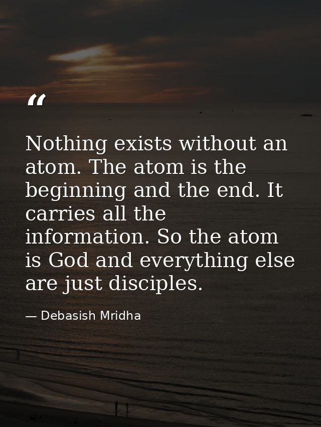 Nothing exists without an atom. The atom is the beginning and the end. It carries all the information. So the atom is Go — Debasish Mridha