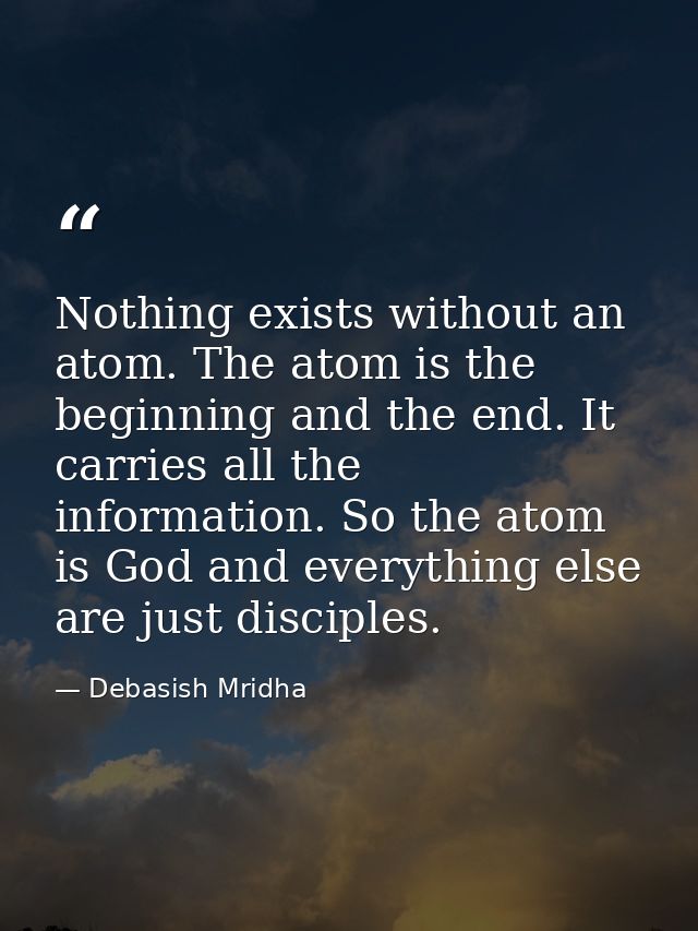 Nothing exists without an atom. The atom is the beginning and the end. It carries all the information. So the atom is Go — Debasish Mridha