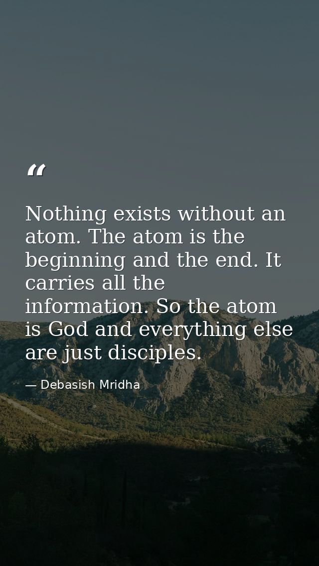 Nothing exists without an atom. The atom is the beginning and the end. It carries all the information. So the atom is Go — Debasish Mridha