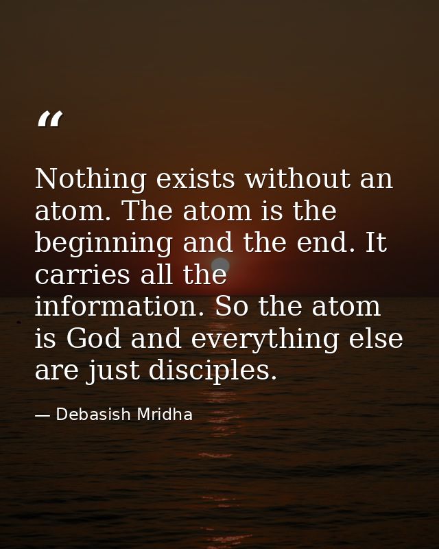 Nothing exists without an atom. The atom is the beginning and the end. It carries all the information. So the atom is Go — Debasish Mridha