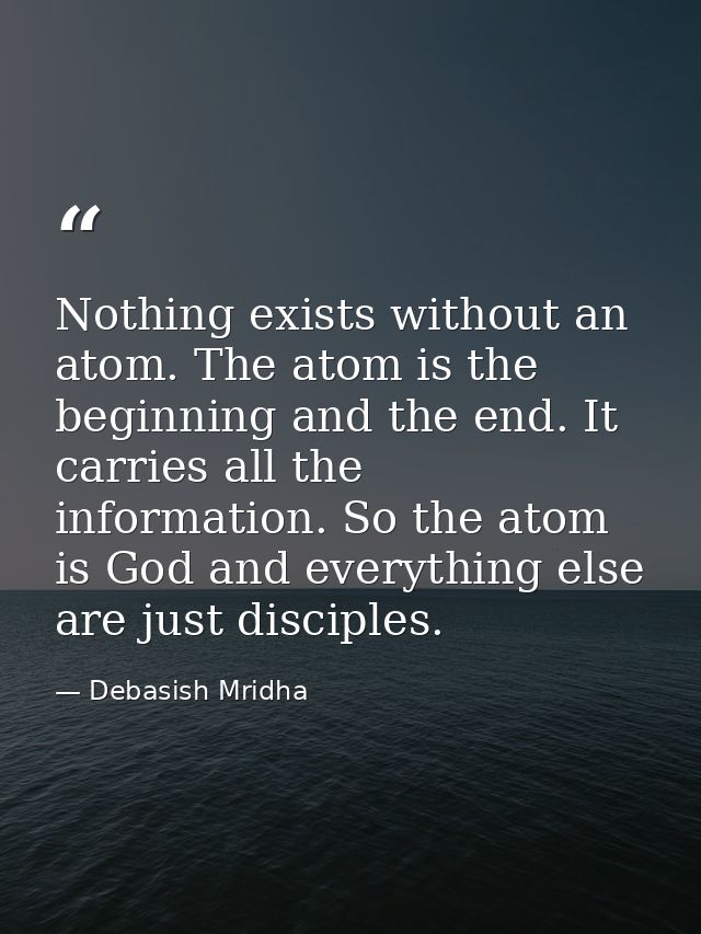 Nothing exists without an atom. The atom is the beginning and the end. It carries all the information. So the atom is Go — Debasish Mridha