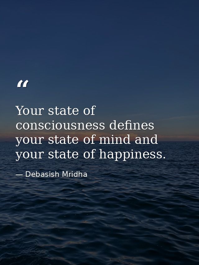 Your state of consciousness defines your state of mind and your state of happiness. — Debasish Mridha