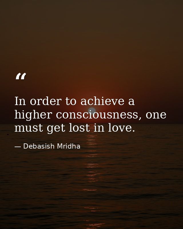 In order to achieve a higher consciousness, one must get lost in love. — Debasish Mridha