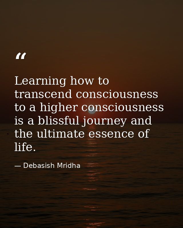 Learning how to transcend consciousness to a higher consciousness is a blissful journey and the ultimate essence of life — Debasish Mridha