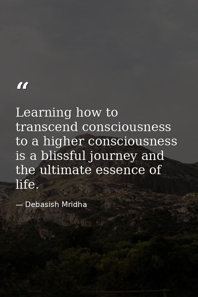 Learning how to transcend consciousness to a higher consciousness is a blissful journey and the ultimate essence of life — Debasish Mridha