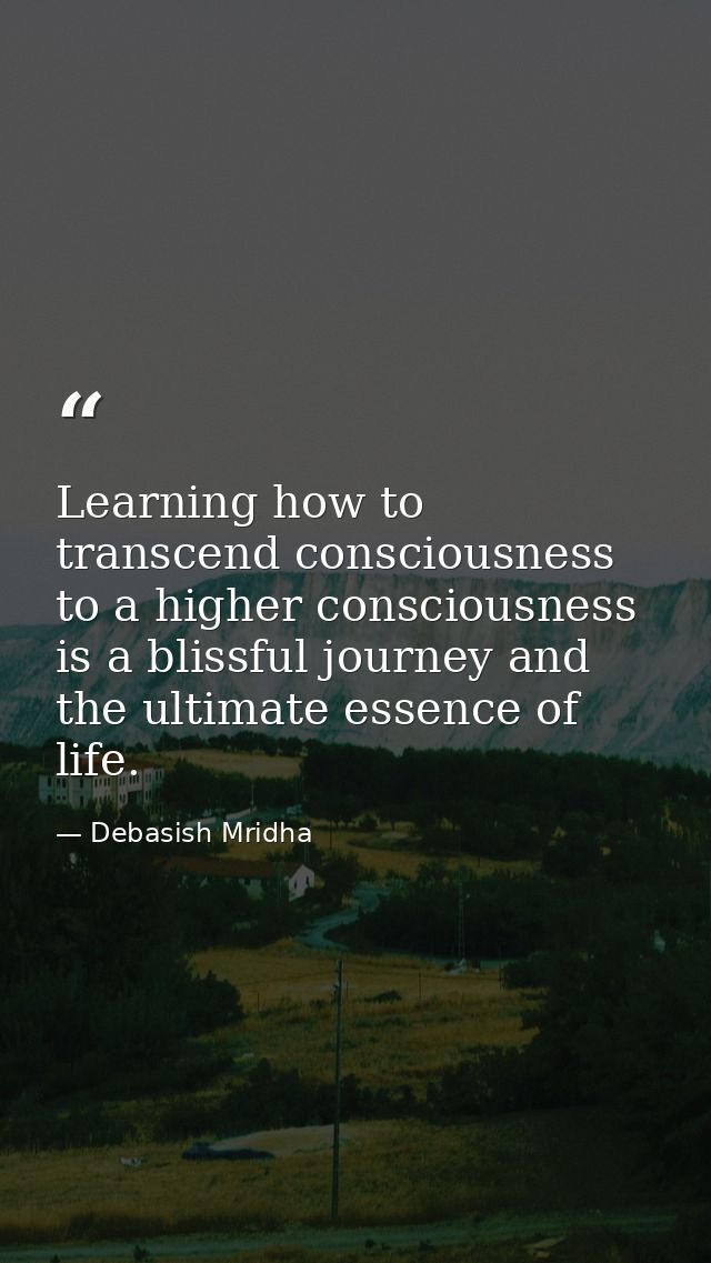 Learning how to transcend consciousness to a higher consciousness is a blissful journey and the ultimate essence of life — Debasish Mridha