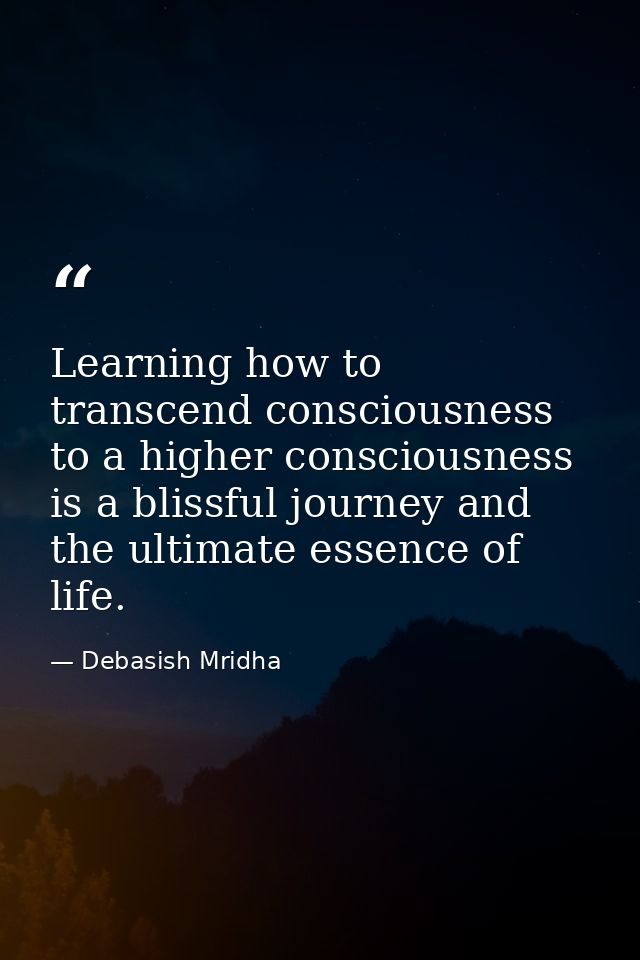 Learning how to transcend consciousness to a higher consciousness is a blissful journey and the ultimate essence of life — Debasish Mridha