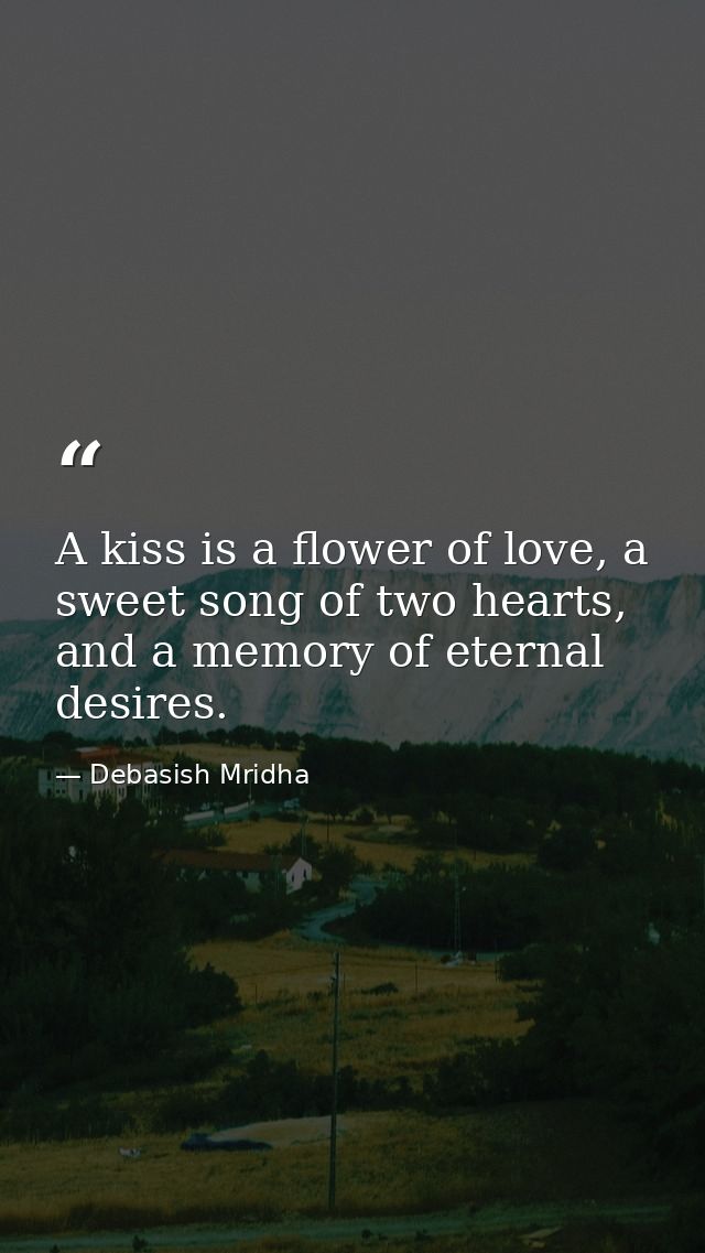 A kiss is a flower of love, a sweet song of two hearts, and a memory of eternal desires. — Debasish Mridha