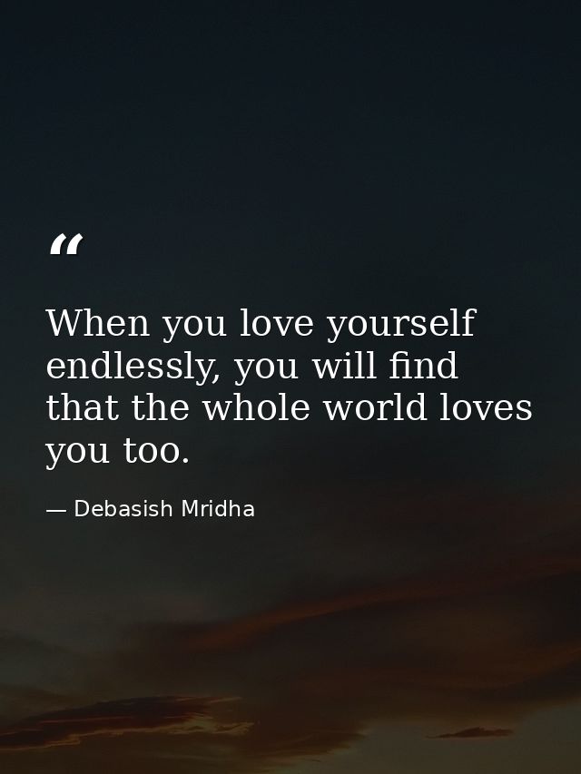 When you love yourself endlessly, you will find that the whole world loves you too. — Debasish Mridha