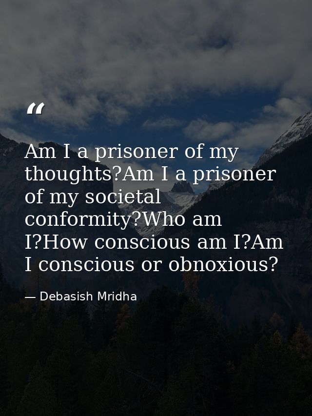 Am I a prisoner of my thoughts?Am I a prisoner of my societal conformity?Who am I?How conscious am I?Am I conscious or o — Debasish Mridha