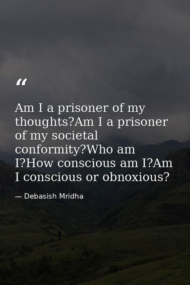 Am I a prisoner of my thoughts?Am I a prisoner of my societal conformity?Who am I?How conscious am I?Am I conscious or o — Debasish Mridha