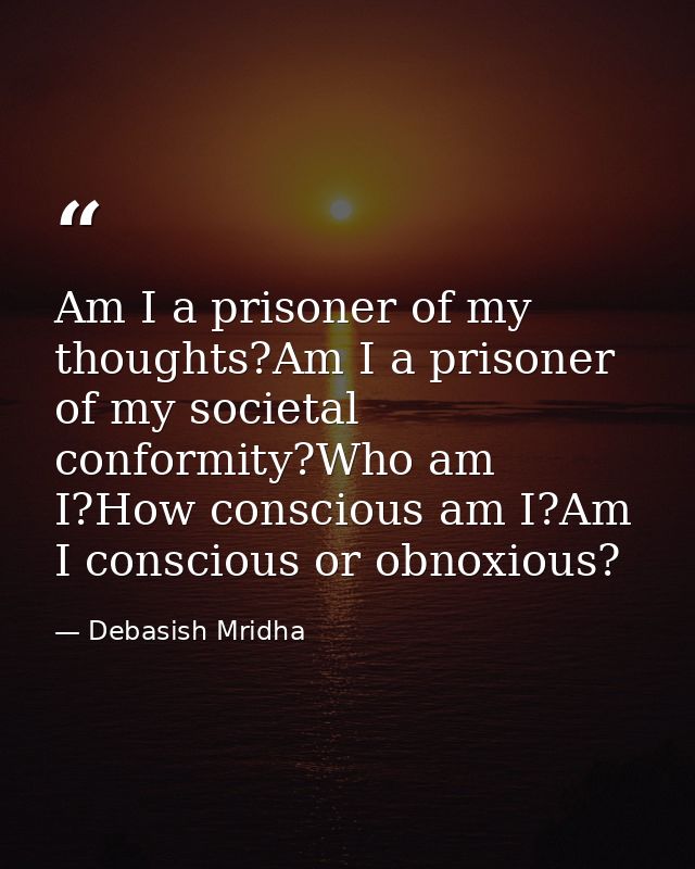 Am I a prisoner of my thoughts?Am I a prisoner of my societal conformity?Who am I?How conscious am I?Am I conscious or o — Debasish Mridha