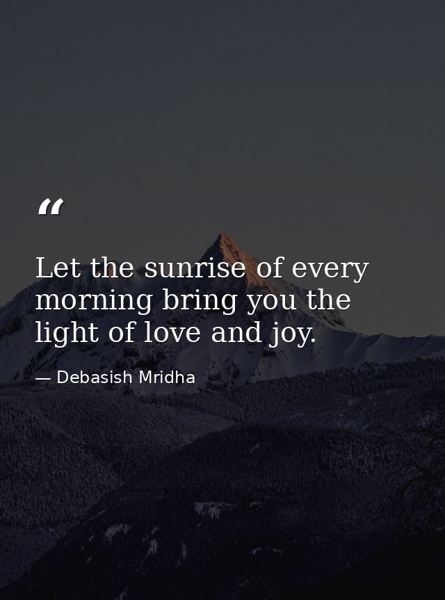 Let the sunrise of every morning bring you the light of love and joy. — Debasish Mridha