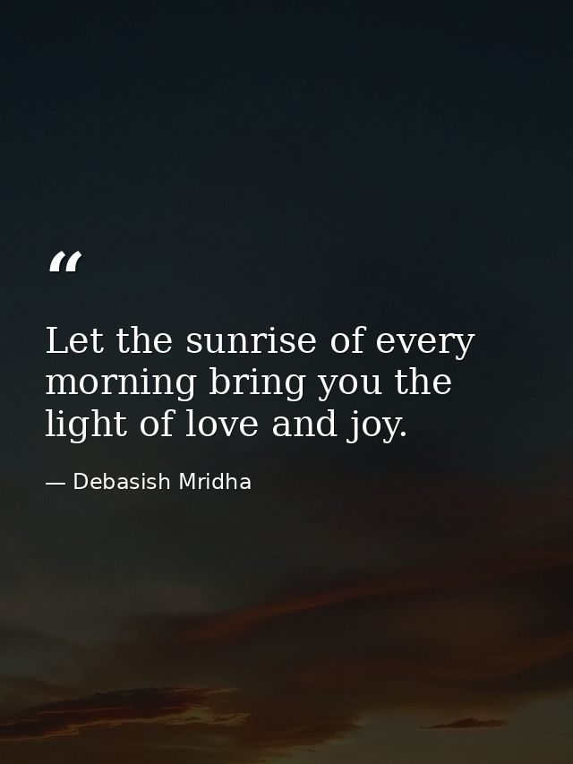Let the sunrise of every morning bring you the light of love and joy. — Debasish Mridha