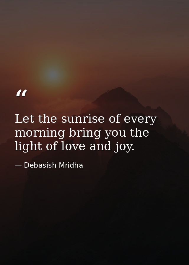 Let the sunrise of every morning bring you the light of love and joy. — Debasish Mridha