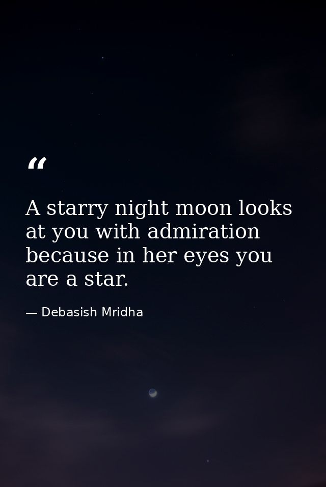 A starry night moon looks at you with admiration because in her eyes you are a star. — Debasish Mridha