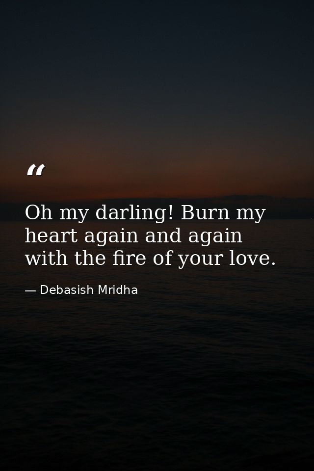 Oh my darling! Burn my heart again and again with the fire of your love. — Debasish Mridha