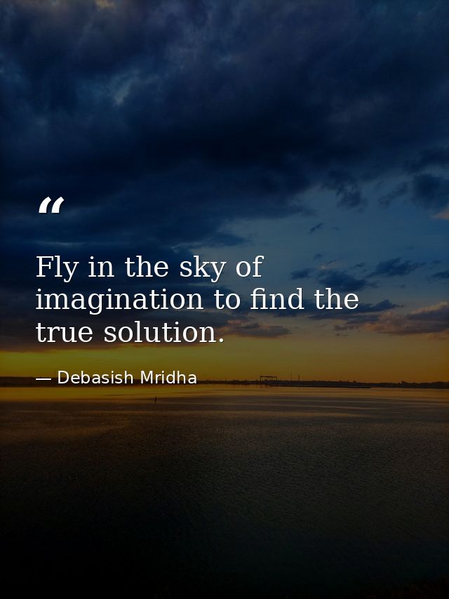 Fly in the sky of imagination to find the true solution. — Debasish Mridha