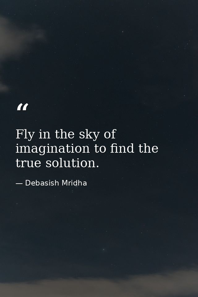 Fly in the sky of imagination to find the true solution. — Debasish Mridha