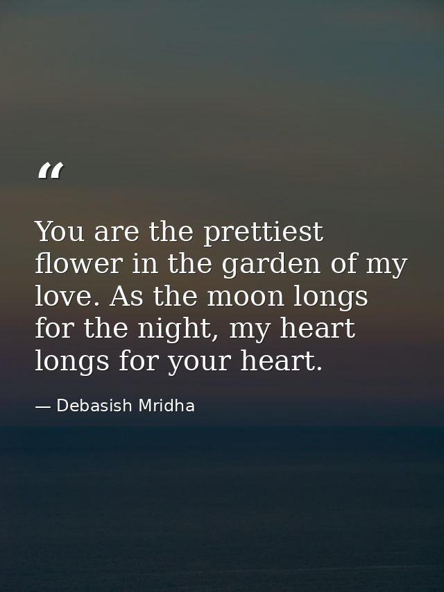 You are the prettiest flower in the garden of my love. As the moon longs for the night, my heart longs for your heart. — Debasish Mridha