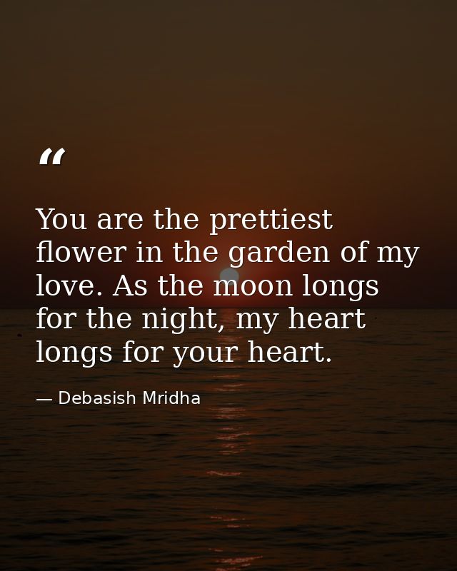 You are the prettiest flower in the garden of my love. As the moon longs for the night, my heart longs for your heart. — Debasish Mridha