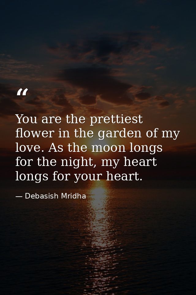 You are the prettiest flower in the garden of my love. As the moon longs for the night, my heart longs for your heart. — Debasish Mridha