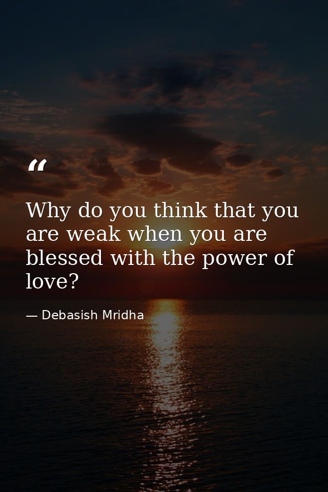 Why do you think that you are weak when you are blessed with the power of love? — Debasish Mridha