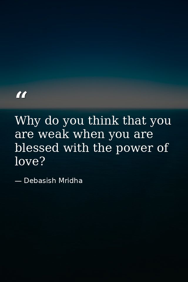 Why do you think that you are weak when you are blessed with the power of love? — Debasish Mridha
