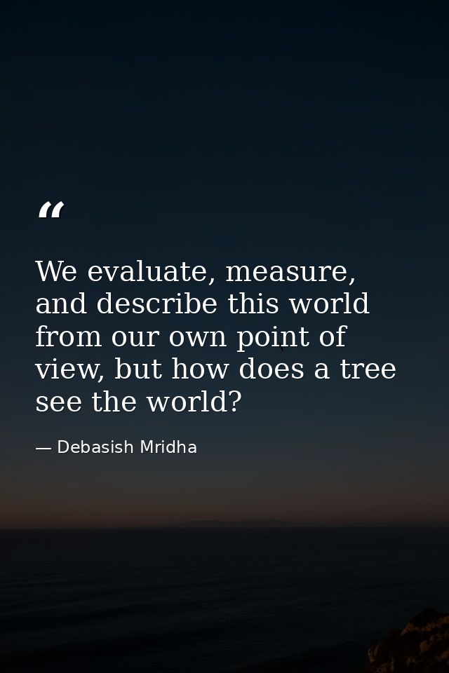 We evaluate, measure, and describe this world from our own point of view, but how does a tree see the world? — Debasish Mridha