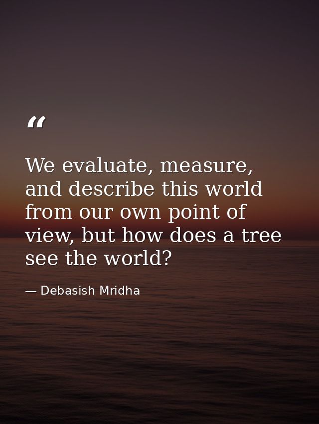 We evaluate, measure, and describe this world from our own point of view, but how does a tree see the world? — Debasish Mridha