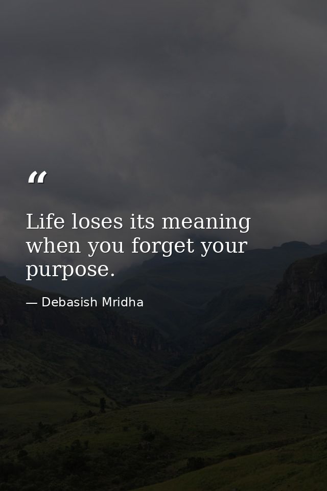 Life loses its meaning when you forget your purpose. — Debasish Mridha