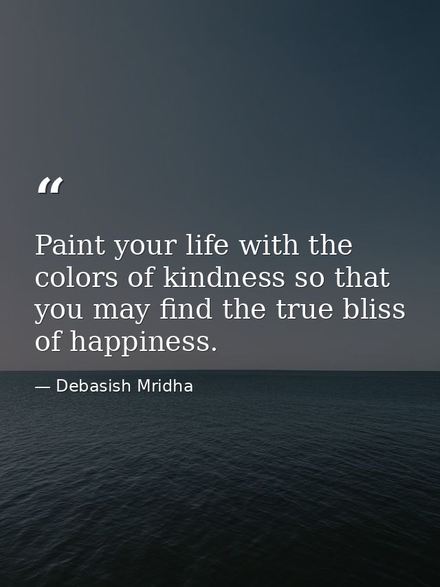 Paint your life with the colors of kindness so that you may find the true bliss of happiness. — Debasish Mridha